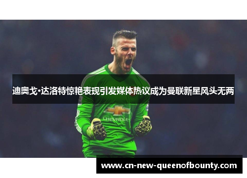 迪奥戈·达洛特惊艳表现引发媒体热议成为曼联新星风头无两