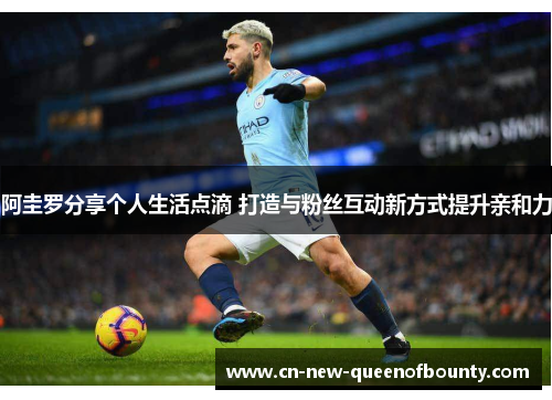 阿圭罗分享个人生活点滴 打造与粉丝互动新方式提升亲和力