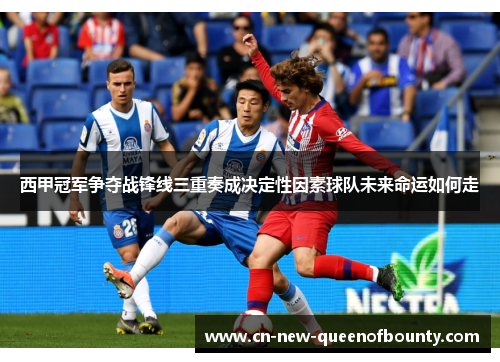 西甲冠军争夺战锋线三重奏成决定性因素球队未来命运如何走