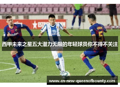 西甲未来之星五大潜力无限的年轻球员你不得不关注