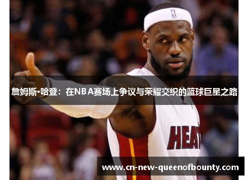 詹姆斯·哈登：在NBA赛场上争议与荣耀交织的篮球巨星之路