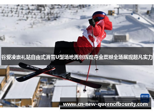 谷爱凌崇礼站自由式滑雪U型场地再创辉煌夺金震撼全场展现超凡实力