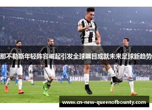 那不勒斯年轻阵容崛起引发全球瞩目成就未来足球新趋势