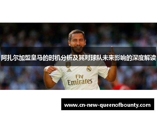 阿扎尔加盟皇马的时机分析及其对球队未来影响的深度解读