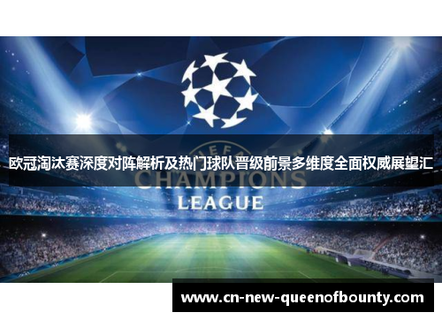 欧冠淘汰赛深度对阵解析及热门球队晋级前景多维度全面权威展望汇