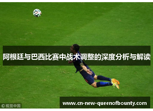 阿根廷与巴西比赛中战术调整的深度分析与解读
