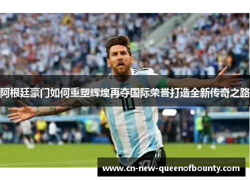 阿根廷豪门如何重塑辉煌再夺国际荣誉打造全新传奇之路