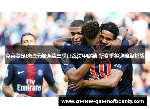 克莱蒙足球俱乐部连续三季征战法甲终结 新赛季将迎降级挑战