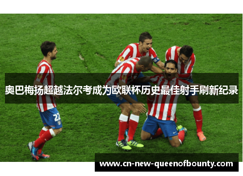 奥巴梅扬超越法尔考成为欧联杯历史最佳射手刷新纪录