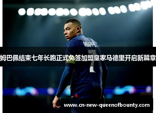 姆巴佩结束七年长跑正式免签加盟皇家马德里开启新篇章