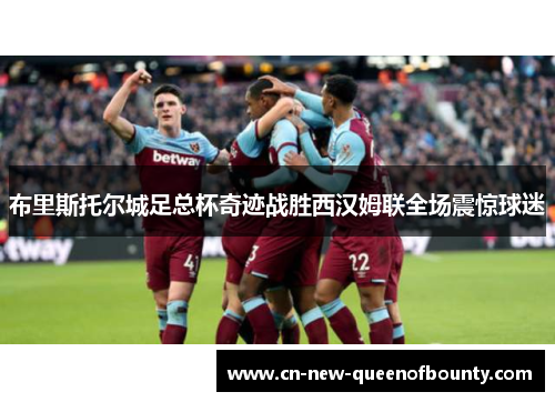 布里斯托尔城足总杯奇迹战胜西汉姆联全场震惊球迷