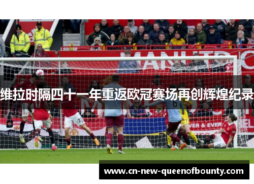 维拉时隔四十一年重返欧冠赛场再创辉煌纪录
