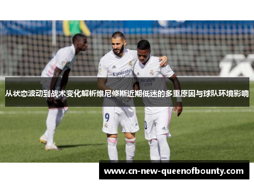 从状态波动到战术变化解析维尼修斯近期低迷的多重原因与球队环境影响